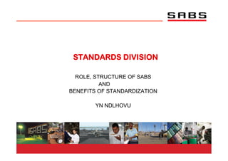 STANDARDS DIVISION

  ROLE, STRUCTURE OF SABS
          AND
BENEFITS OF STANDARDIZATION

        YN NDLHOVU
 