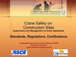 Crane Safety on  Construction Sites Supervision and Management of Crane Operations Standards, Regulations, Certifications Presented by the Construction Institute of ASCE Funded by an OSHA  Susan Harwood Training Grant 