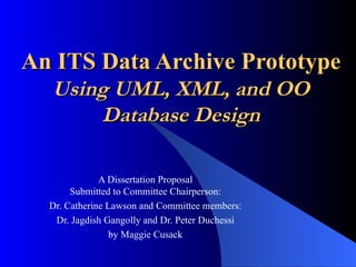 An ITS Data Archive Prototype Using UML, XML, and OO Database Design A Dissertation Proposal Submitted to Committee Chairperson: Dr. Catherine Lawson and Committee members: Dr. Jagdish Gangolly and Dr. Peter Duchessi by Maggie Cusack 