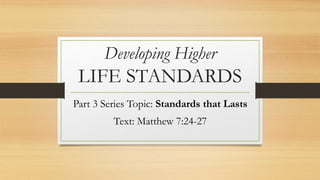 Developing Higher
LIFE STANDARDS
Part 3 Series Topic: Standards that Lasts
Text: Matthew 7:24-27
 