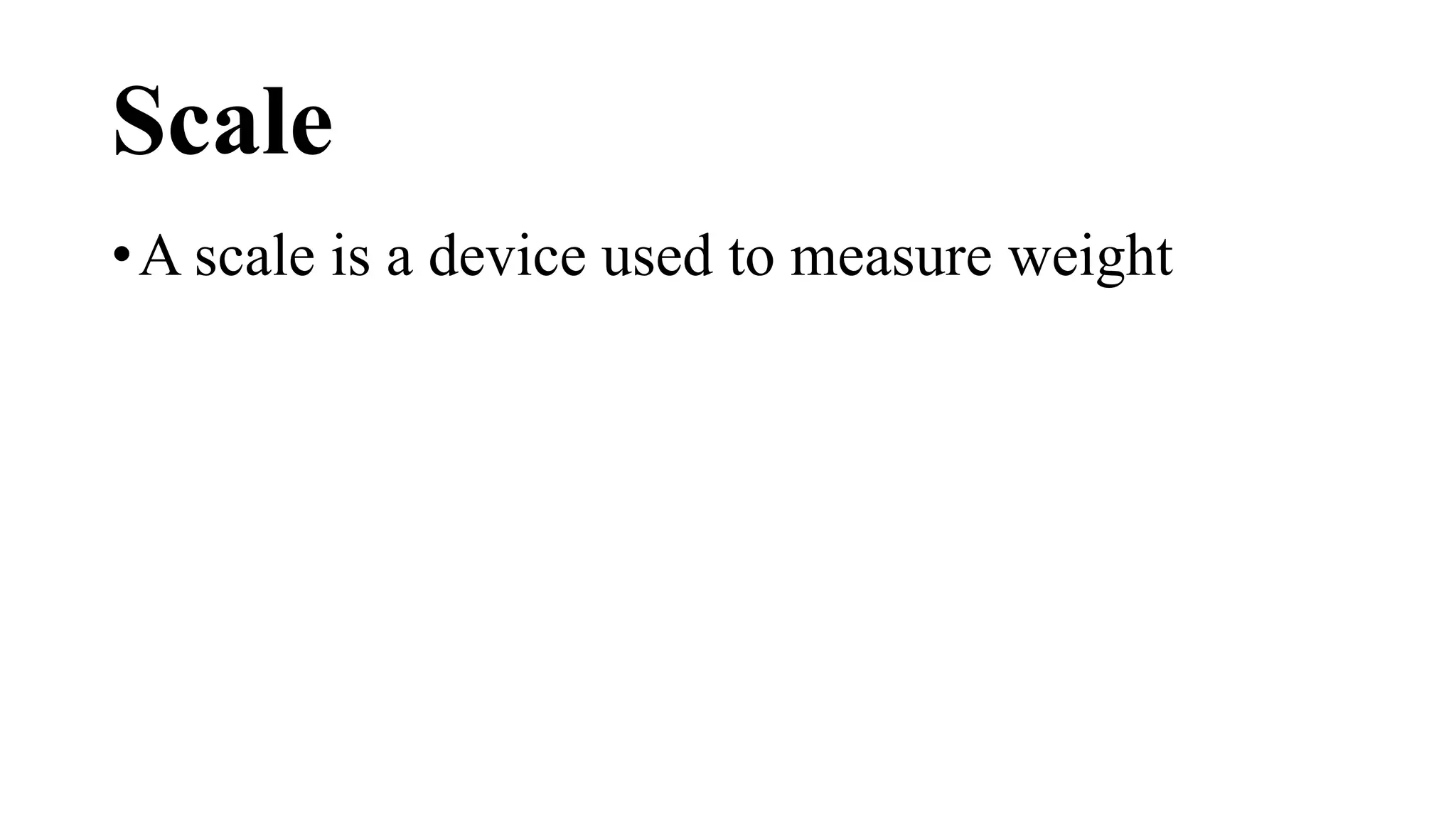 Scale
•A scale is a device used to measure weight
 