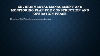 ENVIRONMENTAL MANAGEMENT AND
MONITORING PLAN FOR CONSTRUCTION AND
OPERATION PHASE
• Details of EMP implementation and activity
 