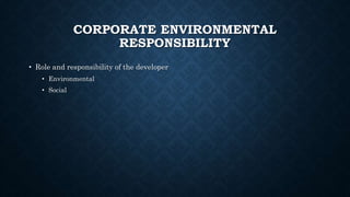 CORPORATE ENVIRONMENTAL
RESPONSIBILITY
• Role and responsibility of the developer
• Environmental
• Social
 