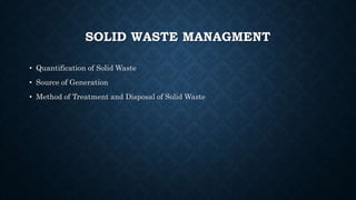 SOLID WASTE MANAGMENT
• Quantification of Solid Waste
• Source of Generation
• Method of Treatment and Disposal of Solid Waste
 
