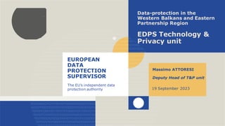EUROPEAN
DATA
PROTECTION
SUPERVISOR
The EU’s independent data
protection authority
Data-protection in the
Western Balkans and Eastern
Partnership Region
EDPS Technology &
Privacy unit
Massimo ATTORESI
Deputy Head of T&P unit
19 September 2023
 