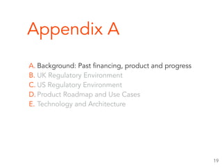 Appendix A
A. Background: Past financing, product and progress
B. UK Regulatory Environment
C. US Regulatory Environment
D. Product Roadmap and Use Cases
E. Technology and Architecture
19
 