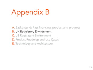 Appendix B
A. Background: Past financing, product and progress
B. UK Regulatory Environment
C. US Regulatory Environment
D. Product Roadmap and Use Cases
E. Technology and Architecture
23
 