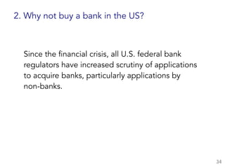Since the financial crisis, all U.S. federal bank
regulators have increased scrutiny of applications
to acquire banks, particularly applications by
non-banks.
34
2. Why not buy a bank in the US?
 