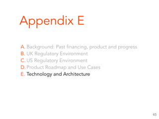 Appendix E
A. Background: Past financing, product and progress
B. UK Regulatory Environment
C. US Regulatory Environment
D. Product Roadmap and Use Cases
E. Technology and Architecture
45
 