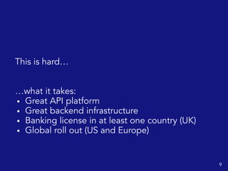 This is hard…
…what it takes:
▪ Great API platform
▪ Great backend infrastructure
▪ Banking license in at least one country (UK)
▪ Global roll out (US and Europe)
9
 