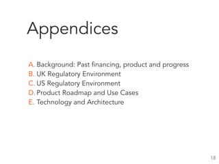 Appendices
A. Background: Past financing, product and progress
B. UK Regulatory Environment
C. US Regulatory Environment
D. Product Roadmap and Use Cases
E. Technology and Architecture
18
 