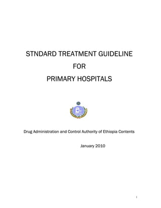 STNDARD TREATMENT GUIDELINE
FOR
PRIMARY HOSPITALS

Drug Administration and Control Authority of Ethiopia Contents
January 2010

1

 