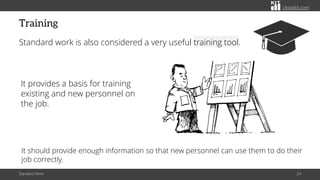 citoolkit.com
Training
Standard work is also considered a very useful training tool.
Standard Work 24
It provides a basis for training
existing and new personnel on
the job.
It should provide enough information so that new personnel can use them to do their
job correctly.
 