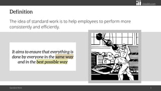 citoolkit.com
Definition
The idea of standard work is to help employees to perform more
consistently and efficiently.
Standard Work 3
It aims to ensure that everything is
done by everyone in the same way
and in the best possible way
 
