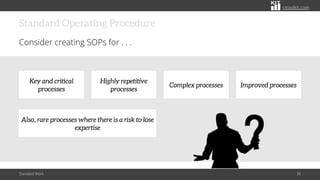 citoolkit.com
Standard Operating Procedure
Consider creating SOPs for . . .
Standard Work 38
Key and critical
processes
Highly repetitive
processes
Complex processes Improved processes
Also, rare processes where there is a risk to lose
expertise
 
