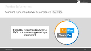 citoolkit.com
Further Information
Standard work should never be considered final work.
Standard Work 54
Act Plan
Check Do
It should be regularly updated when a
PDCA cycle reveals an opportunity for
improvement
 