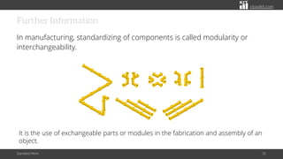 citoolkit.com
Further Information
In manufacturing, standardizing of components is called modularity or
interchangeability.
Standard Work 55
It is the use of exchangeable parts or modules in the fabrication and assembly of an
object.
 