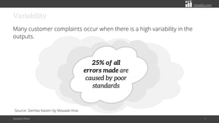 citoolkit.com
Variability
Many customer complaints occur when there is a high variability in the
outputs.
Standard Work 7
25% of all
errors made are
caused by poor
standards
Source: Gemba Kaizen by Masaaki Imai
 
