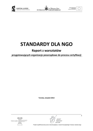 1
STANDARDY DLA NGO
Raport z warsztatów
przygotowujących organizacje pozarządowe do procesu certyfikacji
Tarnów, sierpień 2013
 