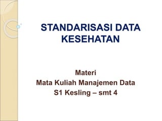 STANDARISASI DATA
KESEHATAN
Materi
Mata Kuliah Manajemen Data
S1 Kesling – smt 4
 