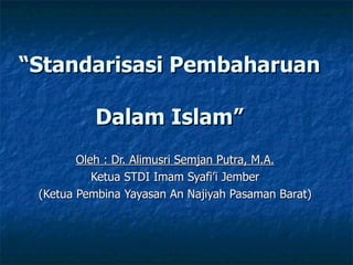 “ Standarisasi Pembaharuan  Dalam Islam” Oleh : Dr. Alimusri Semjan Putra, M.A. Ketua STDI Imam Syafi’i Jember (Ketua Pembina Yayasan An Najiyah Pasaman Barat) 