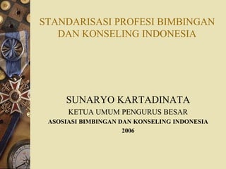 STANDARISASI PROFESI BIMBINGAN
DAN KONSELING INDONESIA
SUNARYO KARTADINATA
KETUA UMUM PENGURUS BESAR
ASOSIASI BIMBINGAN DAN KONSELING INDONESIA
2006
 