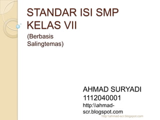 STANDAR ISI SMP
KELAS VII
(Berbasis
Salingtemas)




               AHMAD SURYADI
               1112040001
               http:ahmad-
               scr.blogspot.com
                      http:ahmad-scr.blogspot.com
 