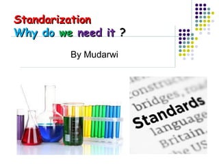 By Mudarwi
StandarizationStandarization
Why doWhy do wewe need itneed it ??
 
