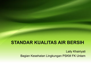 STANDAR KUALITAS AIR BERSIH
Laily Khairiyati
Bagian Kesehatan Lingkungan PSKM FK Unlam
 