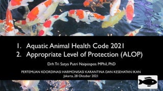 DrhTri Satya Putri Naipospos MPhil, PhD
1. Aquatic Animal Health Code 2021
2. Appropriate Level of Protection (ALOP)
PERTEMUAN KOORDINASI HARMONISASI KARANTINA DAN KESEHATAN IKAN
Jakarta, 28 Oktober 2021
 