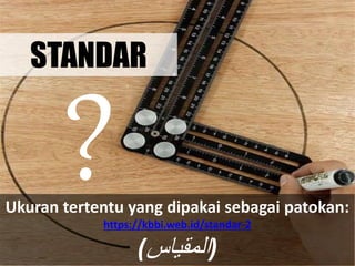 Ukuran tertentu yang dipakai sebagai patokan:
https://kbbi.web.id/standar-2
(‫المقياس‬)
STANDAR
 