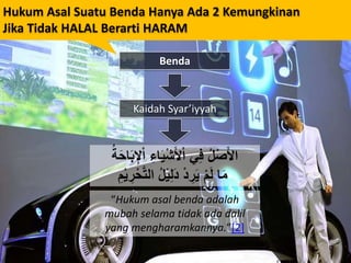 Benda
ِ‫اء‬َّْ‫ش‬َ‫أل‬ْ‫ا‬ ‫ي‬ِ‫ف‬ ُ‫ل‬ْ‫ص‬َ‫أل‬‫ا‬ْ‫ا‬َُُ‫ك‬‫ا‬َ‫ح‬ِ‫ِإل‬
‫ا‬َ‫م‬‫الت‬ ُ‫ل‬ِّْ‫ل‬َ ْ ِ‫ر‬َّ ْ‫م‬َ‫ل‬ِ‫م‬ّْ ِ‫ر‬ْ‫ك‬
Kaidah Syar’iyyah
“Hukum asal benda adalah
mubah selama tidak ada dalil
yang mengharamkannya.”[2]
Hukum Asal Suatu Benda Hanya Ada 2 Kemungkinan
Jika Tidak HALAL Berarti HARAM
 