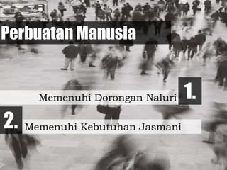 Perbuatan Manusia
Memenuhi Kebutuhan Jasmani
Memenuhi Dorongan Naluri
2.
1.
 