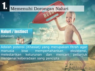 Memenuhi Dorongan Naluri1.
Naluri / Instinct
(Gharizah)
Adalah potensi (Khasiat) yang merupakan fitrah agar
manusia bisa mempertahankan eksistensi,
melestarikan keturunan dan mencari petunjuk
mengenai keberadaan sang pencipta
 