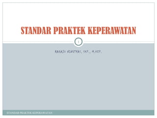 STANDAR PRAKTEK KEPERAWATAN
                                            1

                              RAHAJU NINGTYAS, SKP., M.KEP.




STANDAR PRAKTEK KEPERAWATAN
 