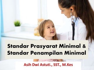 Standar Prasyarat Minimal &
Standar Penampilan Minimal
Asih Dwi Astuti., SST., M.Kes
 