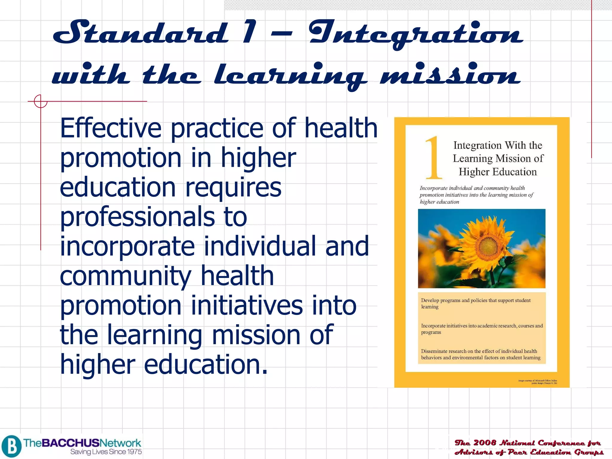 Standard 1 – Integration with the learning mission Effective practice of health promotion in higher education requires professionals to incorporate individual and community health promotion initiatives into the learning mission of higher education. 