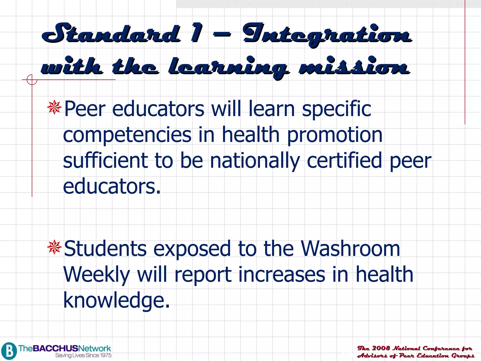 Peer educators will learn specific competencies in health promotion sufficient to be nationally certified peer educators. Students exposed to the Washroom Weekly will report increases in health knowledge. Standard 1 – Integration with the learning mission 