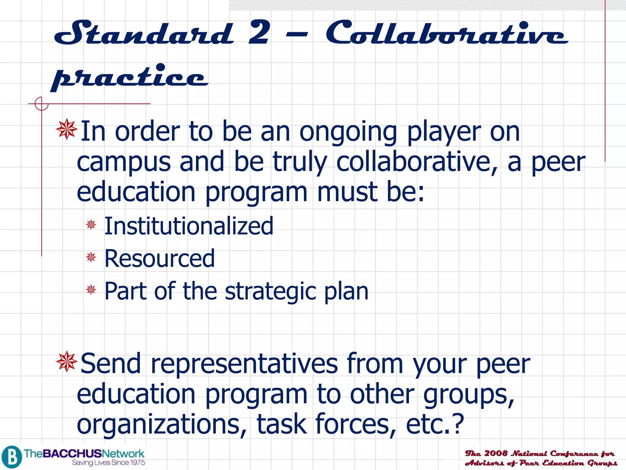 Standard 2 – Collaborative practice In order to be an ongoing player on campus and be truly collaborative, a peer education program must be: Institutionalized Resourced Part of the strategic plan Send representatives from your peer education program to other groups, organizations, task forces, etc.? 