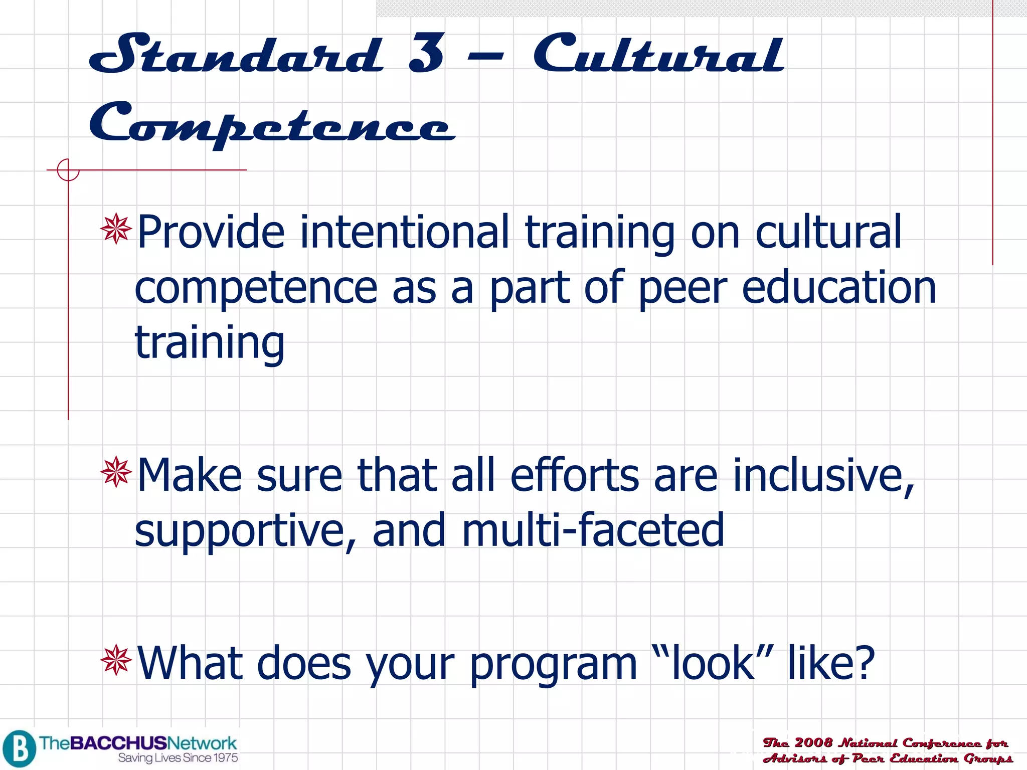 Standard 3 – Cultural Competence Provide intentional training on cultural competence as a part of peer education training Make sure that all efforts are inclusive, supportive, and multi-faceted What does your program “look” like? 