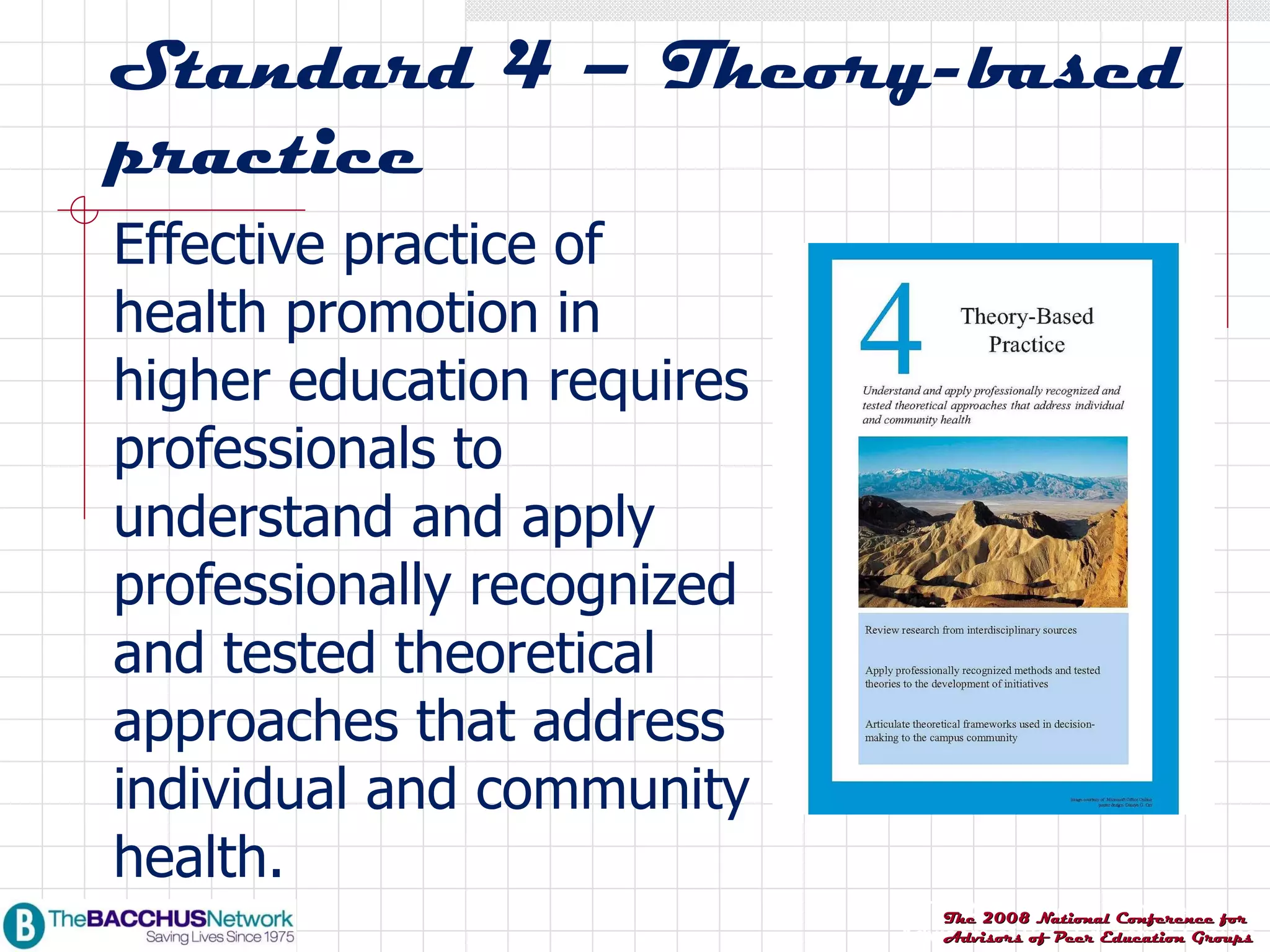 Standard 4 – Theory-based practice Effective practice of health promotion in higher education requires professionals to understand and apply professionally recognized and tested theoretical approaches that address individual and community health. 