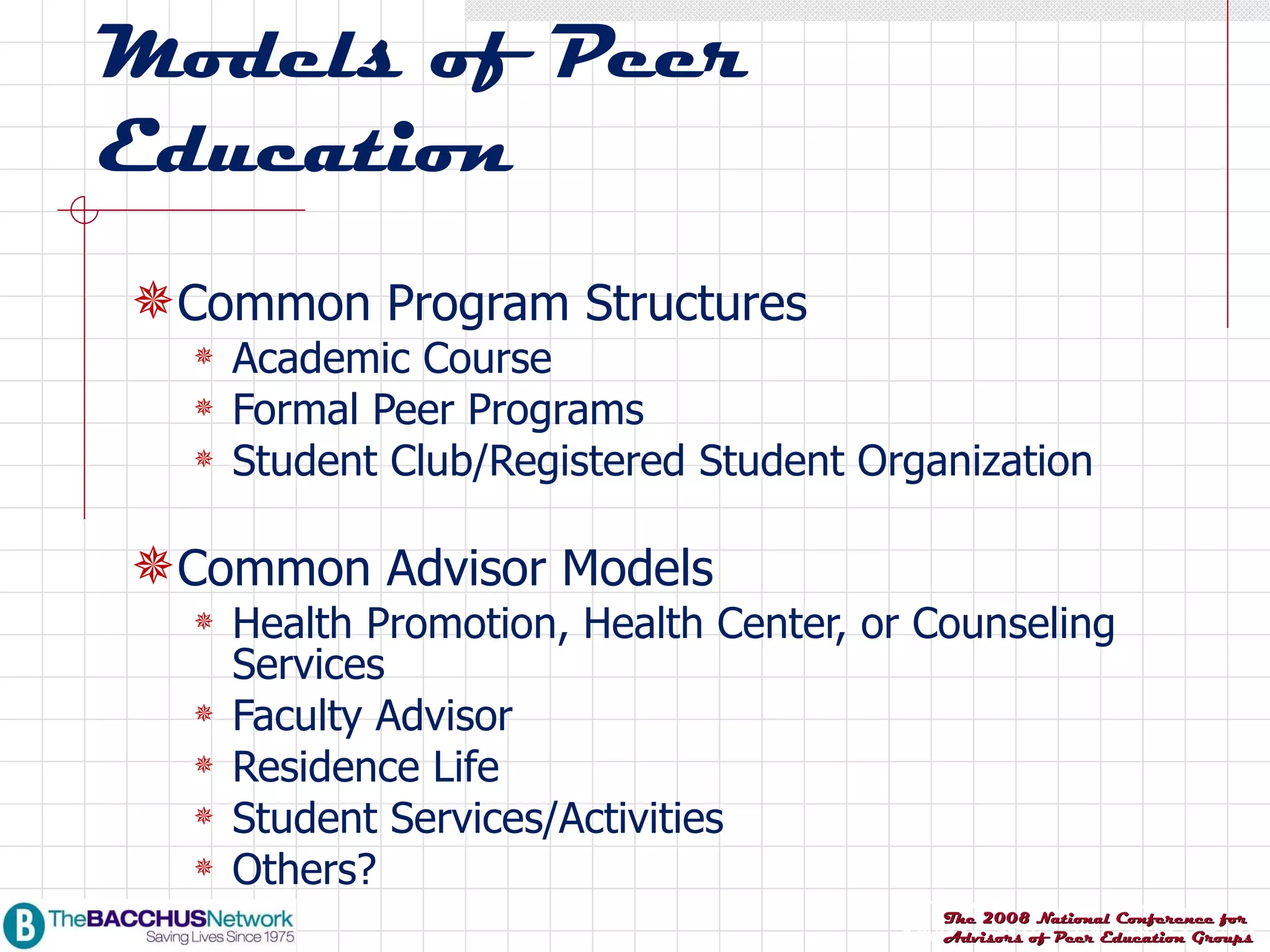 Models of Peer Education Common Program Structures Academic Course Formal Peer Programs Student Club/Registered Student Organization Common Advisor Models Health Promotion, Health Center, or Counseling Services Faculty Advisor Residence Life Student Services/Activities Others? 