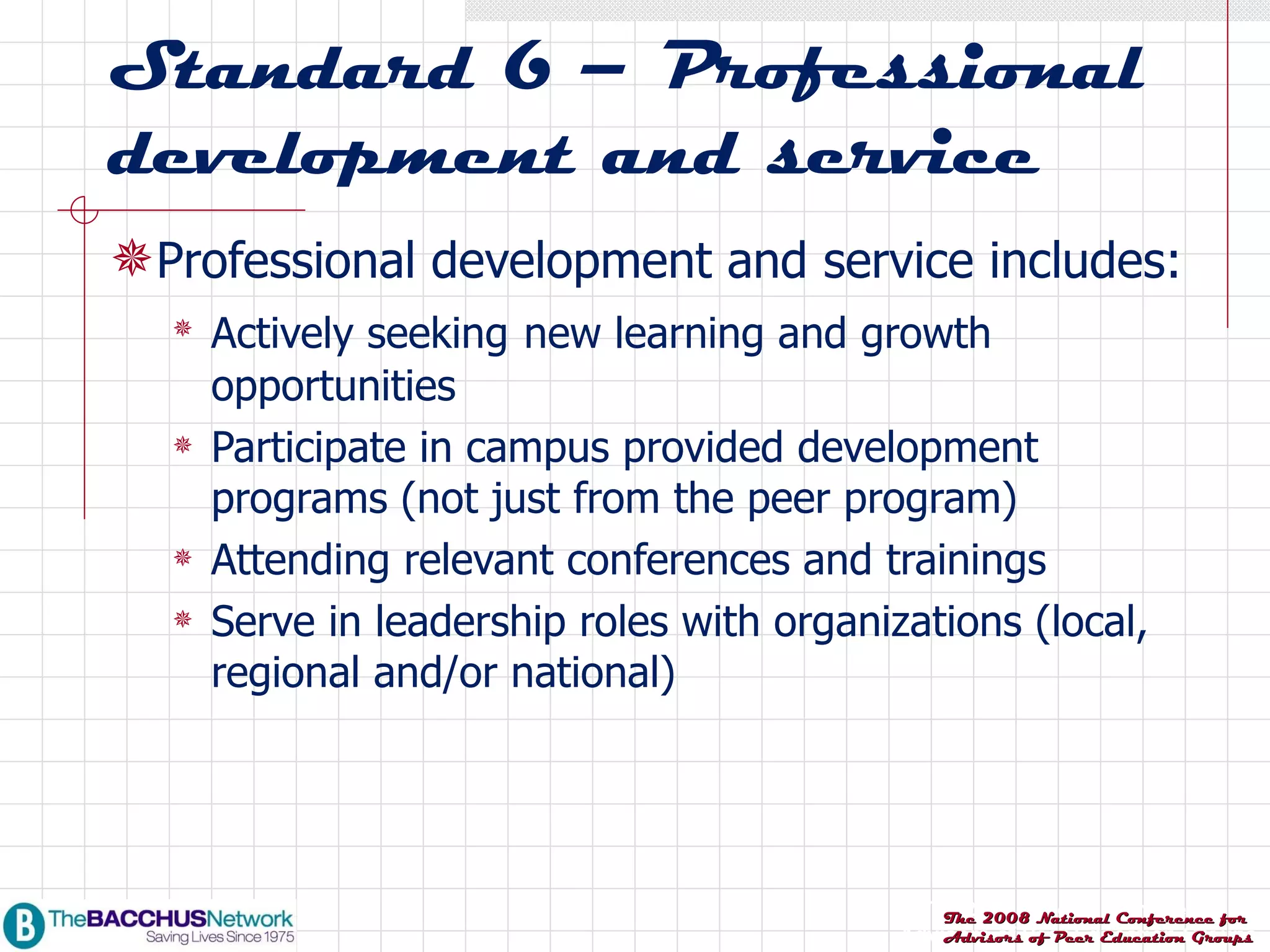 Standard 6 – Professional development and service Professional development and service includes: Actively seeking   new learning and growth opportunities Participate in campus provided development programs (not just from the peer program) Attending relevant conferences and trainings Serve in leadership roles with organizations (local, regional and/or national) 