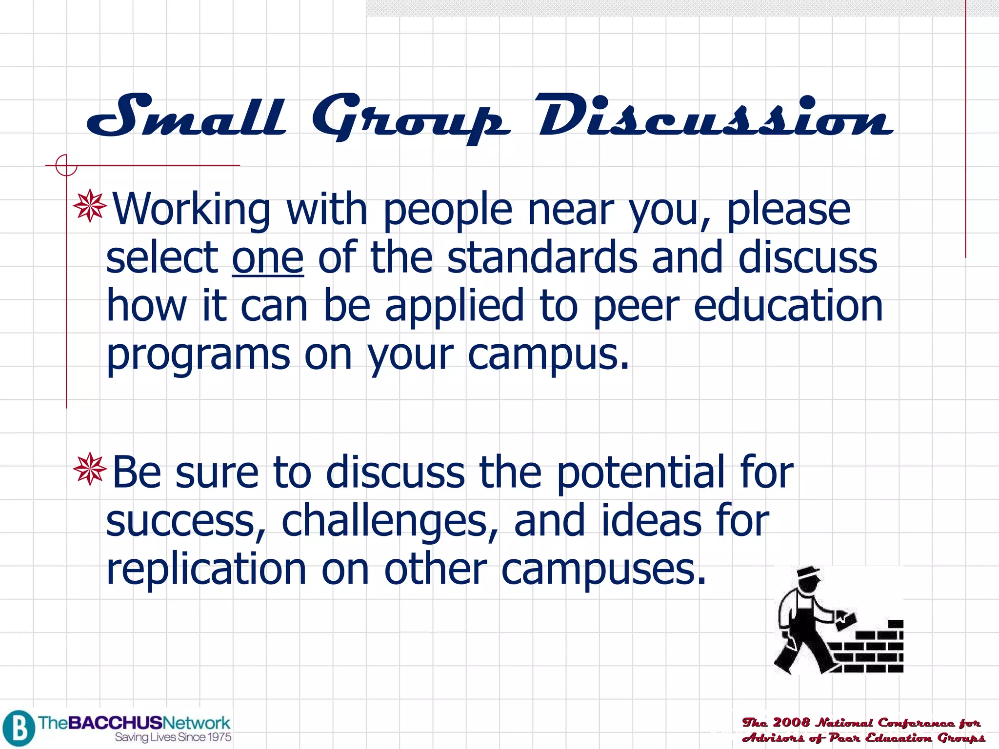 Small Group Discussion Working with people near you, please select  one  of the standards and discuss how it can be applied to peer education programs on your campus. Be sure to discuss the potential for success, challenges, and ideas for replication on other campuses. 