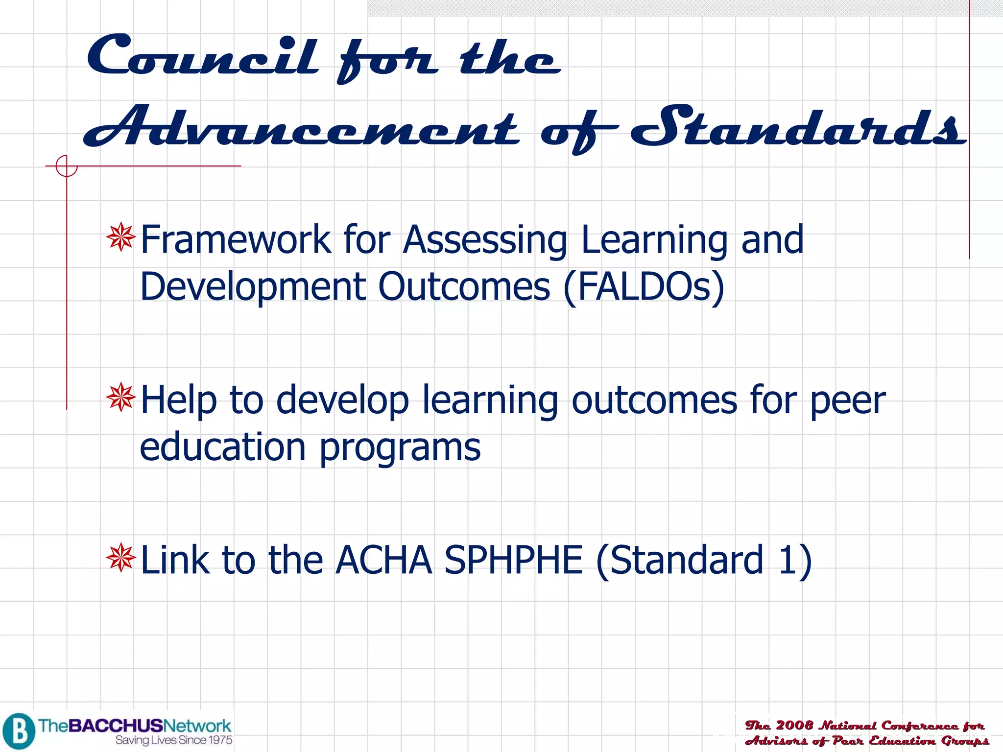 Council for the Advancement of Standards Framework for Assessing Learning and Development Outcomes (FALDOs) Help to develop learning outcomes for peer education programs Link to the ACHA SPHPHE (Standard 1) 