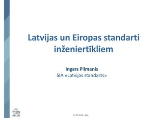 Latvijas un Eiropas standarti
inženiertīkliem
24.04.2018., Rīga
Ingars Pilmanis
SIA «Latvijas standarts»
 
