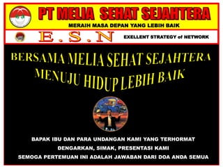 MERAIH MASA DEPAN YANG LEBIH BAIK
EXELLENT STRATEGY of NETWORK
BAPAK IBU DAN PARA UNDANGAN KAMI YANG TERHORMAT
DENGARKAN, SIMAK, PRESENTASI KAMI
SEMOGA PERTEMUAN INI ADALAH JAWABAN DARI DOA ANDA SEMUA
 