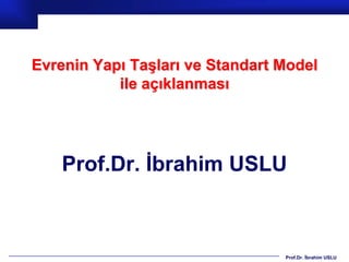 Evrenin Yapı Taşları ve Standart Model
           ile açıklanması




    Prof.Dr. İbrahim USLU



                                 Prof.Dr. İbrahim USLU
 