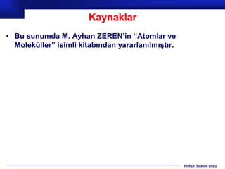 Kaynaklar
• Bu sunumda M. Ayhan ZEREN’in “Atomlar ve
  Moleküller” isimli kitabından yararlanılmıştır.




                                                    Prof.Dr. İbrahim USLU
 