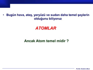 • Bugün hava, ateş, yeryüzü ve sudan daha temel şeylerin
                    olduğunu biliyoruz


                     ATOMLAR


             Ancak Atom temel midir ?




                                               Prof.Dr. İbrahim USLU
 